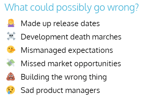 There are so many things that could go wrong - made up release dates, mismanaged expectations, missed market opportunities, building the wrong thing and sad PMs